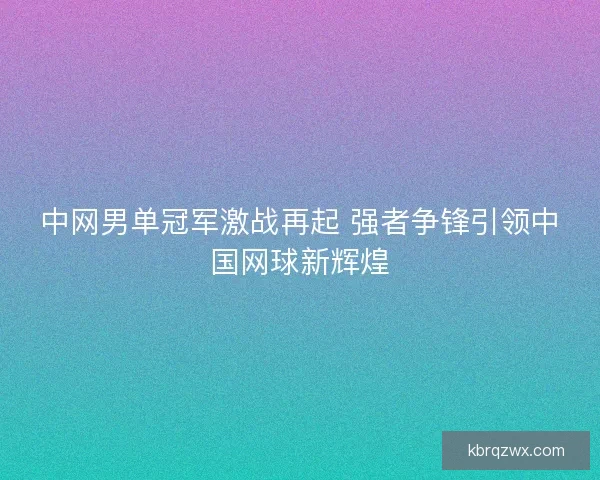 中网男单冠军激战再起 强者争锋引领中国网球新辉煌