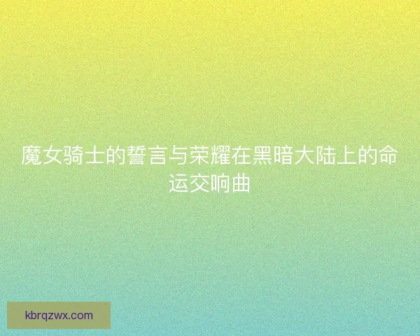 魔女骑士的誓言与荣耀在黑暗大陆上的命运交响曲