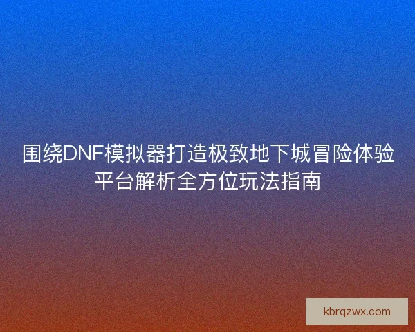 围绕DNF模拟器打造极致地下城冒险体验平台解析全方位玩法指南