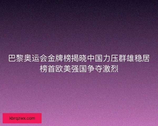 巴黎奥运会金牌榜揭晓中国力压群雄稳居榜首欧美强国争夺激烈