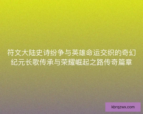 符文大陆史诗纷争与英雄命运交织的奇幻纪元长歌传承与荣耀崛起之路传奇篇章