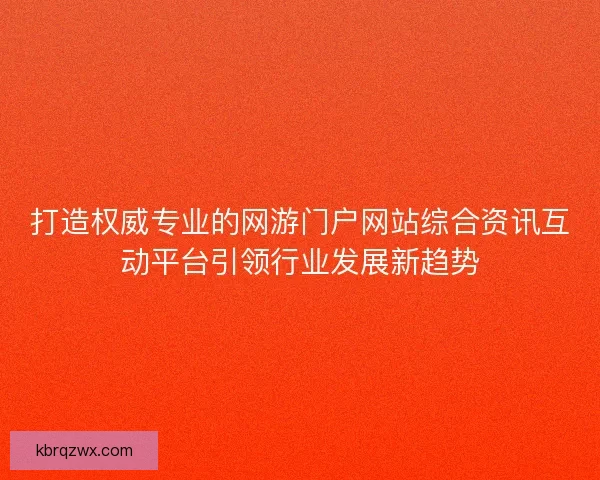 打造权威专业的网游门户网站综合资讯互动平台引领行业发展新趋势