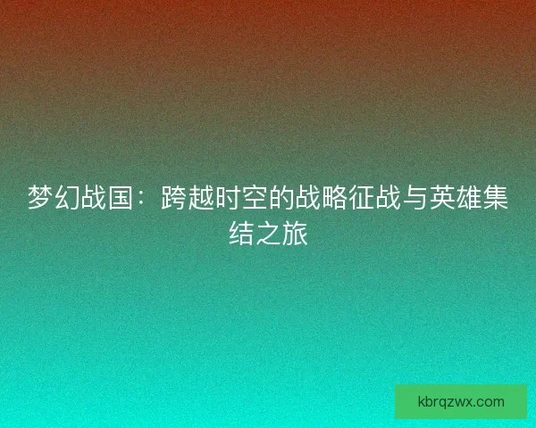 梦幻战国：跨越时空的战略征战与英雄集结之旅
