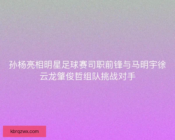 孙杨亮相明星足球赛司职前锋与马明宇徐云龙肇俊哲组队挑战对手