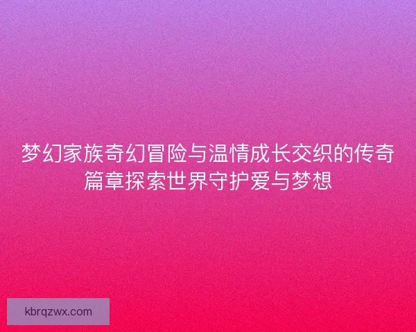 梦幻家族奇幻冒险与温情成长交织的传奇篇章探索世界守护爱与梦想