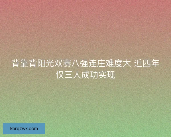 背靠背阳光双赛八强连庄难度大 近四年仅三人成功实现