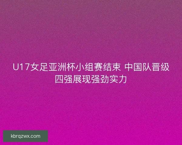 U17女足亚洲杯小组赛结束 中国队晋级四强展现强劲实力