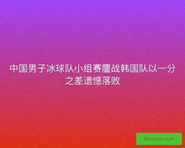 中国男子冰球队小组赛鏖战韩国队以一分之差遗憾落败