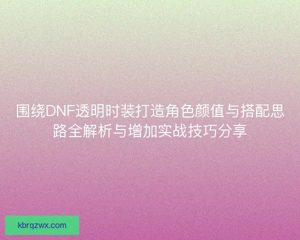 围绕DNF透明时装打造角色颜值与搭配思路全解析与增加实战技巧分享