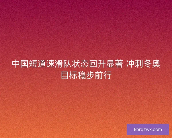 中国短道速滑队状态回升显著 冲刺冬奥目标稳步前行