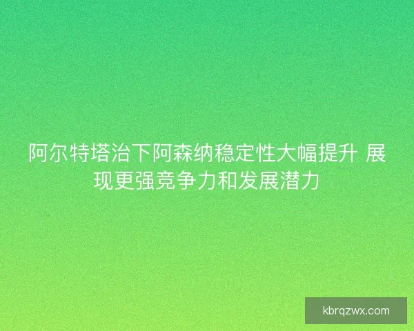 阿尔特塔治下阿森纳稳定性大幅提升 展现更强竞争力和发展潜力