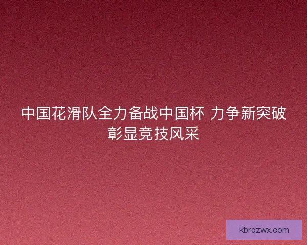 中国花滑队全力备战中国杯 力争新突破彰显竞技风采