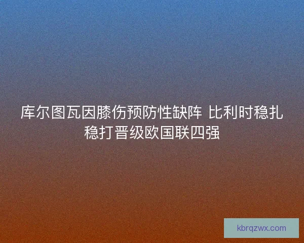 库尔图瓦因膝伤预防性缺阵 比利时稳扎稳打晋级欧国联四强