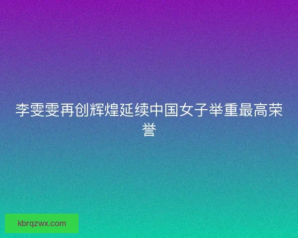 李雯雯再创辉煌延续中国女子举重最高荣誉