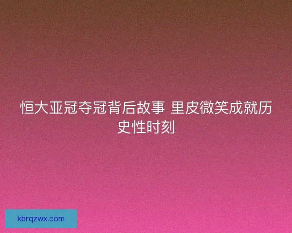 恒大亚冠夺冠背后故事 里皮微笑成就历史性时刻