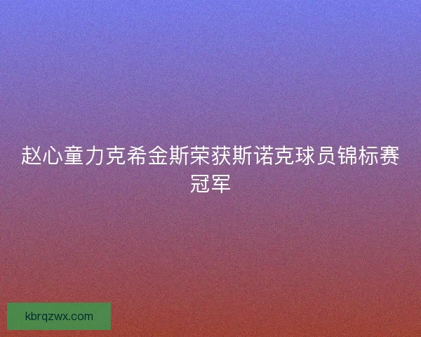 赵心童力克希金斯荣获斯诺克球员锦标赛冠军