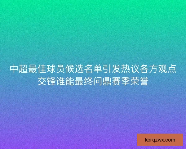 中超最佳球员候选名单引发热议各方观点交锋谁能最终问鼎赛季荣誉
