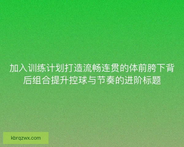 加入训练计划打造流畅连贯的体前胯下背后组合提升控球与节奏的进阶标题